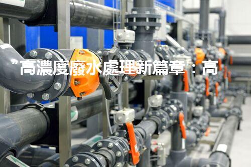 “高濃度廢水處理新篇章：高效環(huán)保，綠色以后”